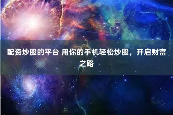 配资炒股的平台 用你的手机轻松炒股，开启财富之路