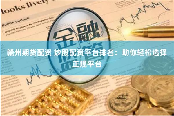 赣州期货配资 炒股配资平台排名：助你轻松选择正规平台