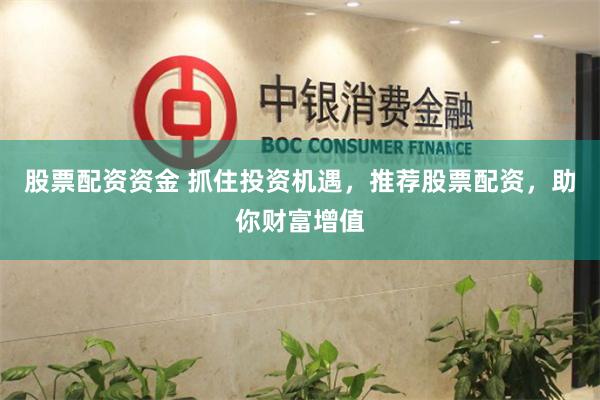 股票配资资金 抓住投资机遇，推荐股票配资，助你财富增值
