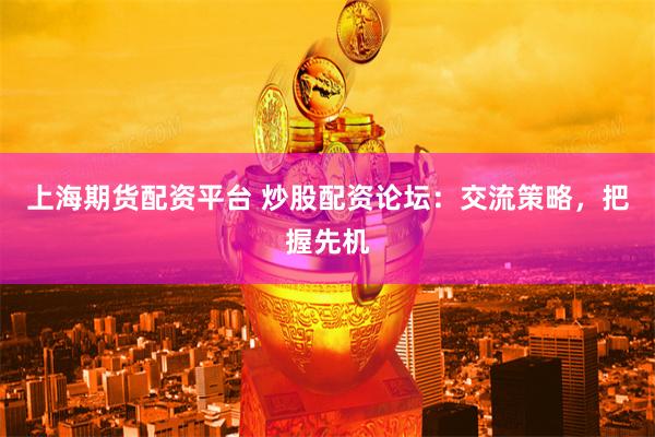 上海期货配资平台 炒股配资论坛：交流策略，把握先机