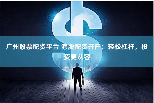 广州股票配资平台 港股配资开户：轻松杠杆，投资更从容