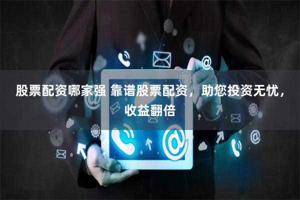 股票配资哪家强 靠谱股票配资，助您投资无忧，收益翻倍