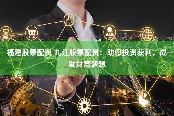 福建股票配资 九江股票配资：助您投资获利，成就财富梦想