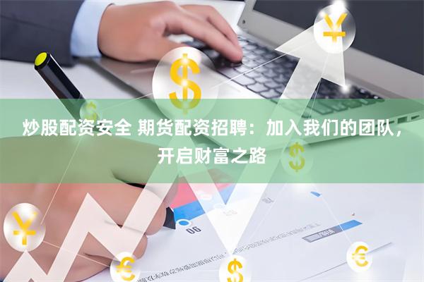 炒股配资安全 期货配资招聘：加入我们的团队，开启财富之路