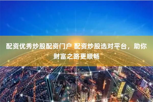 配资优秀炒股配资门户 配资炒股选对平台，助你财富之路更顺畅