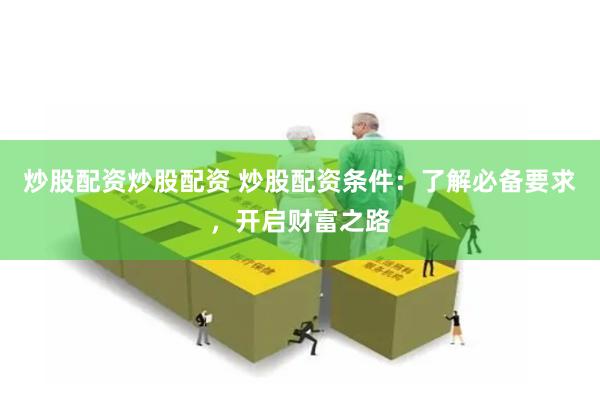 炒股配资炒股配资 炒股配资条件：了解必备要求，开启财富之路