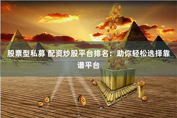 股票型私募 配资炒股平台排名：助你轻松选择靠谱平台