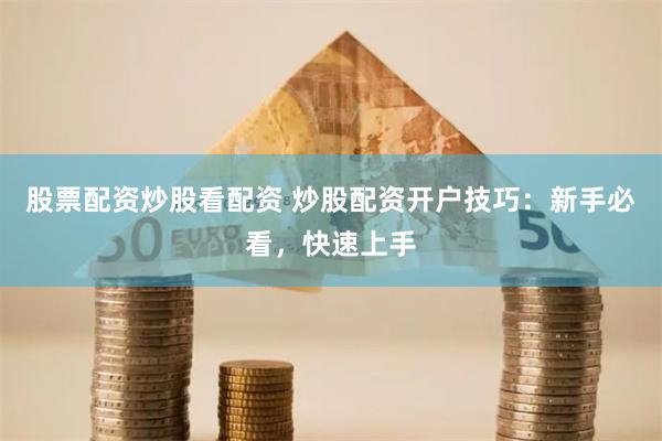 股票配资炒股看配资 炒股配资开户技巧：新手必看，快速上手