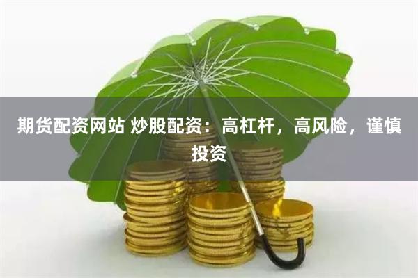 期货配资网站 炒股配资：高杠杆，高风险，谨慎投资