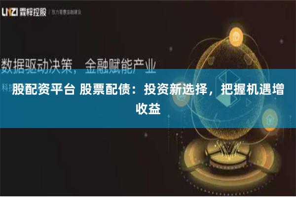 股配资平台 股票配债：投资新选择，把握机遇增收益