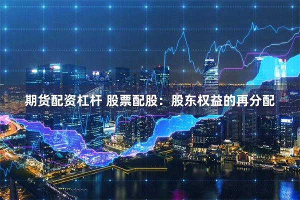 期货配资杠杆 股票配股：股东权益的再分配