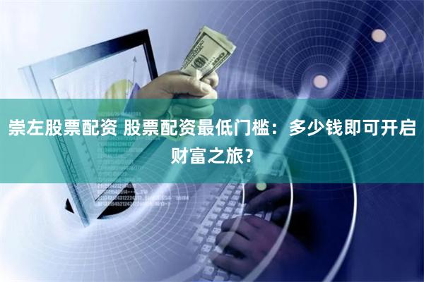 崇左股票配资 股票配资最低门槛：多少钱即可开启财富之旅？