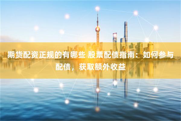 期货配资正规的有哪些 股票配债指南：如何参与配债，获取额外收