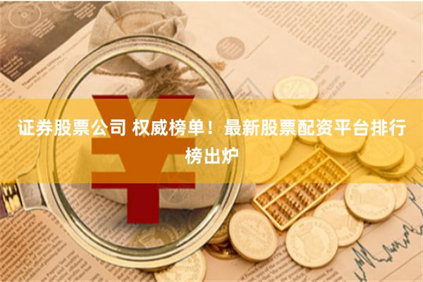 证券股票公司 权威榜单！最新股票配资平台排行榜出炉