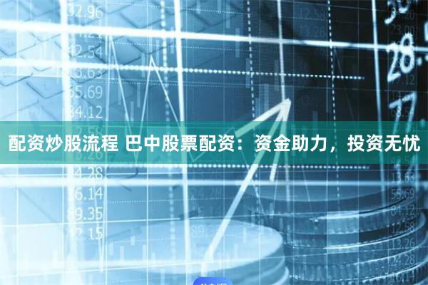 配资炒股流程 巴中股票配资：资金助力，投资无忧
