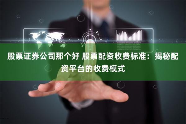 股票证券公司那个好 股票配资收费标准：揭秘配资平台的收费模式