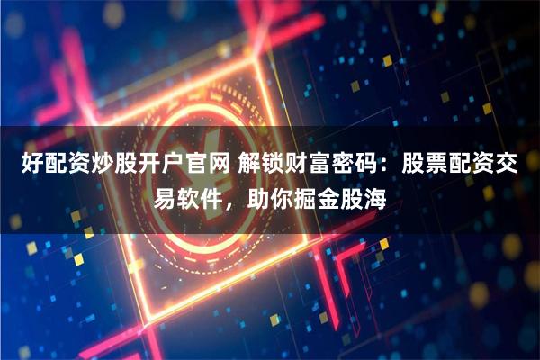 好配资炒股开户官网 解锁财富密码：股票配资交易软件，助你掘金