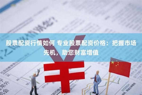 股票配资行情如何 专业股票配资价格：把握市场先机，助您财富增