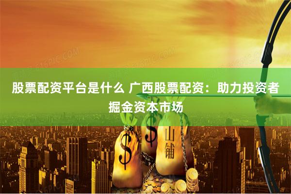 股票配资平台是什么 广西股票配资：助力投资者掘金资本市场
