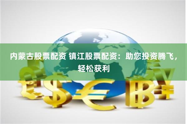 内蒙古股票配资 镇江股票配资：助您投资腾飞，轻松获利