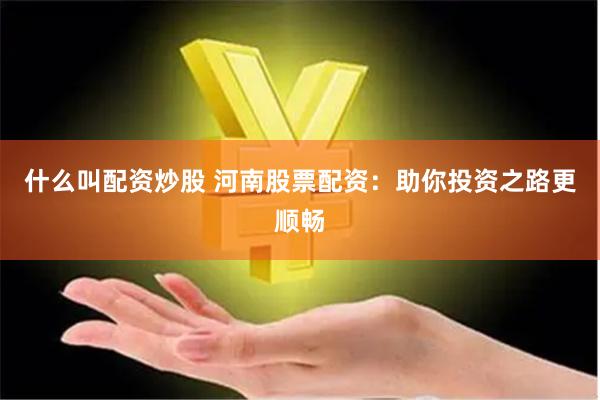 什么叫配资炒股 河南股票配资：助你投资之路更顺畅