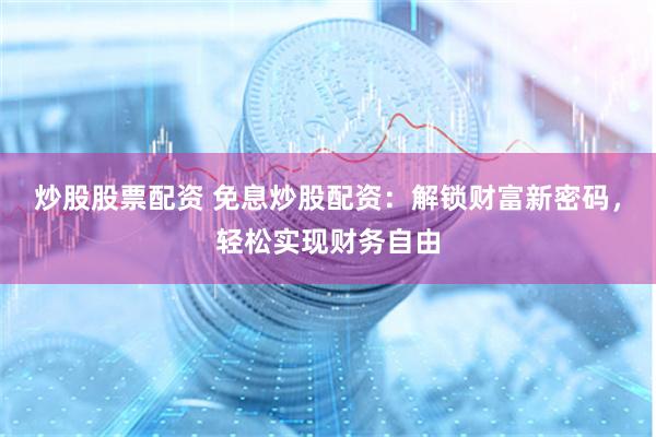 炒股股票配资 免息炒股配资：解锁财富新密码，轻松实现财务自由
