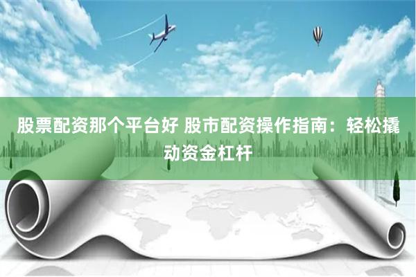 股票配资那个平台好 股市配资操作指南：轻松撬动资金杠杆