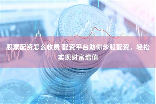 股票配资怎么收费 配资平台助你炒股配资，轻松实现财富增值