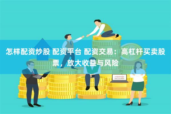 怎样配资炒股 配资平台 配资交易：高杠杆买卖股票，放大收益与