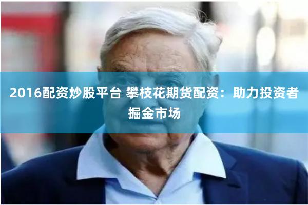 2016配资炒股平台 攀枝花期货配资：助力投资者掘金市场