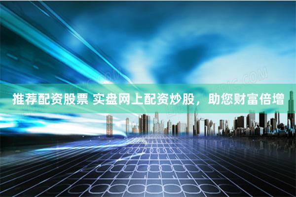 推荐配资股票 实盘网上配资炒股，助您财富倍增