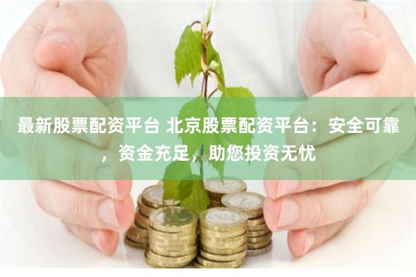 最新股票配资平台 北京股票配资平台：安全可靠，资金充足，助您