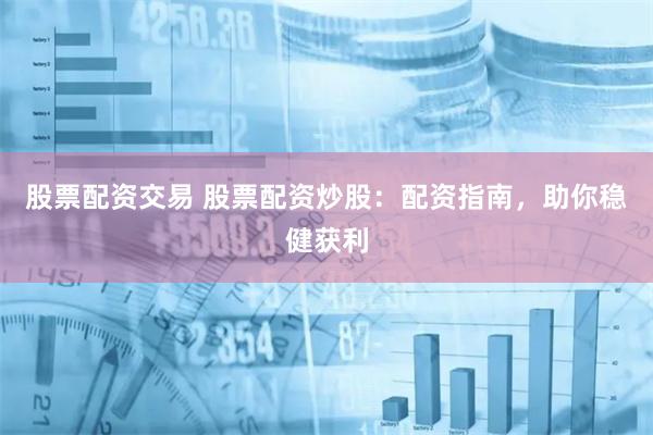 股票配资交易 股票配资炒股：配资指南，助你稳健获利