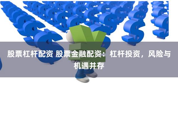 股票杠杆配资 股票金融配资：杠杆投资，风险与机遇并存