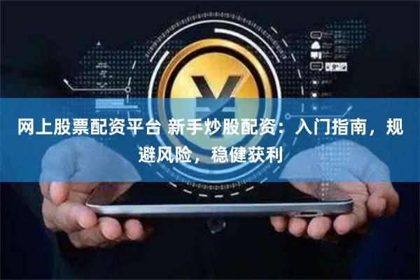 网上股票配资平台 新手炒股配资：入门指南，规避风险，稳健获利