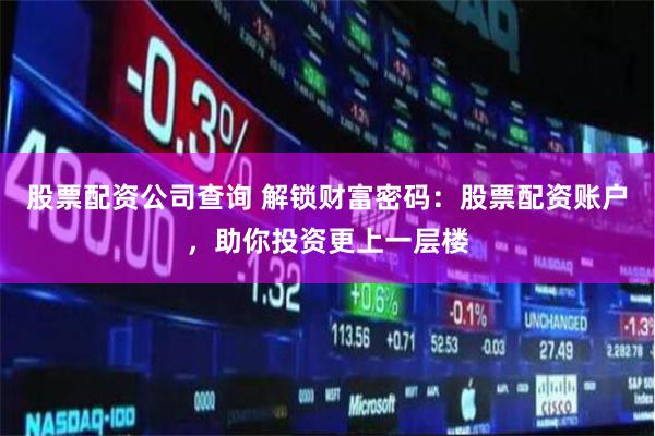 股票配资公司查询 解锁财富密码：股票配资账户，助你投资更上一