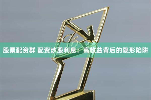 股票配资群 配资炒股利息：高收益背后的隐形陷阱