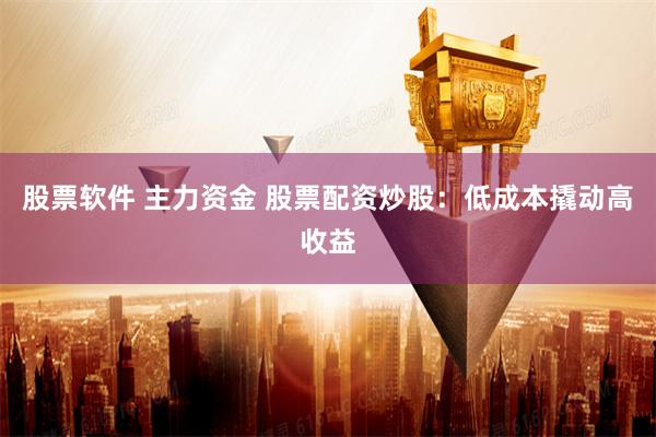 股票软件 主力资金 股票配资炒股：低成本撬动高收益