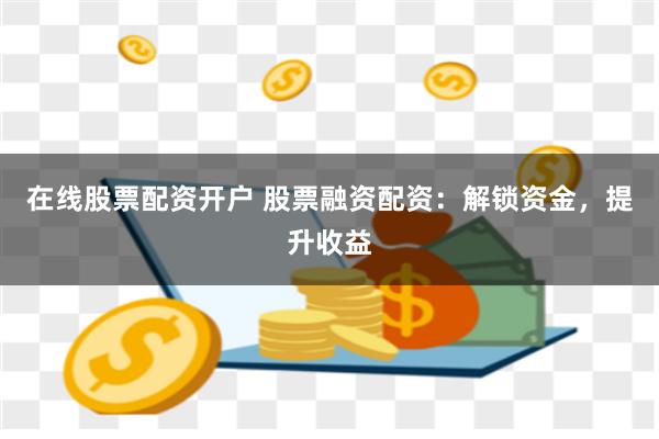在线股票配资开户 股票融资配资：解锁资金，提升收益