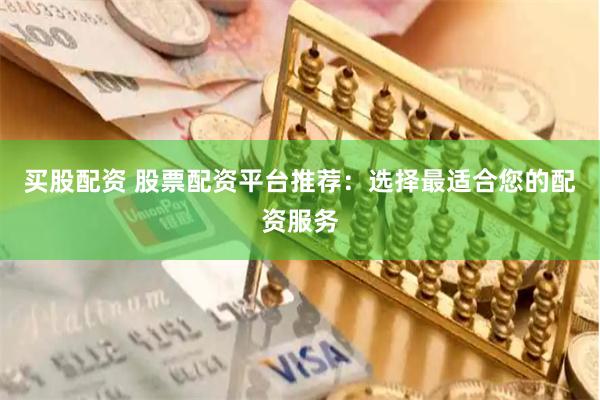 买股配资 股票配资平台推荐：选择最适合您的配资服务