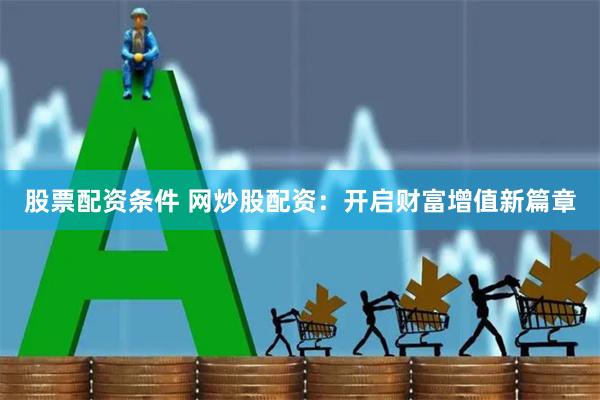 股票配资条件 网炒股配资：开启财富增值新篇章