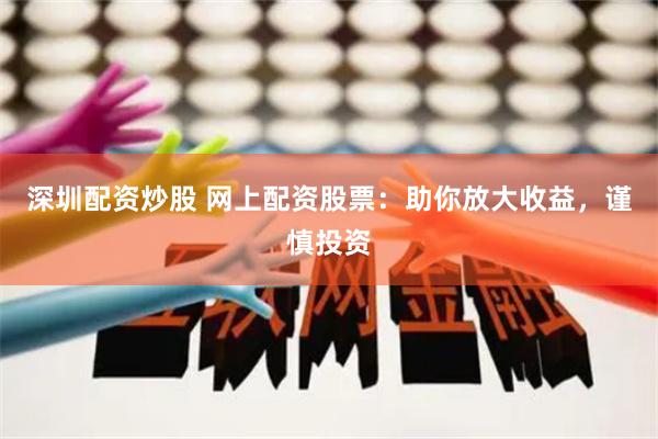 深圳配资炒股 网上配资股票：助你放大收益，谨慎投资