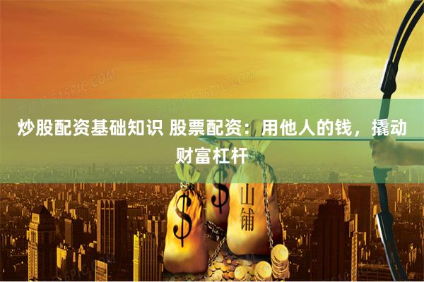 炒股配资基础知识 股票配资：用他人的钱，撬动财富杠杆