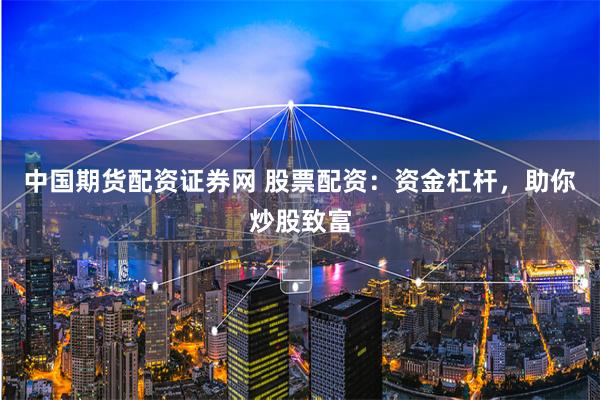 中国期货配资证券网 股票配资：资金杠杆，助你炒股致富