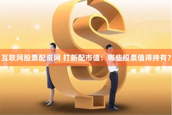 互联网股票配资网 打新配市值：哪些股票值得持有？