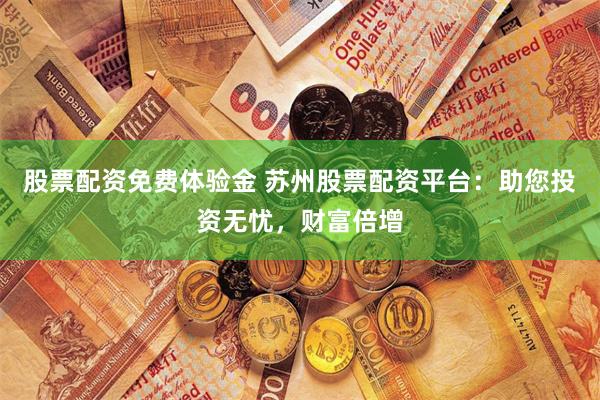 股票配资免费体验金 苏州股票配资平台：助您投资无忧，财富倍增