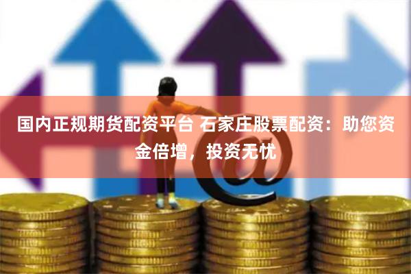 国内正规期货配资平台 石家庄股票配资：助您资金倍增，投资无忧