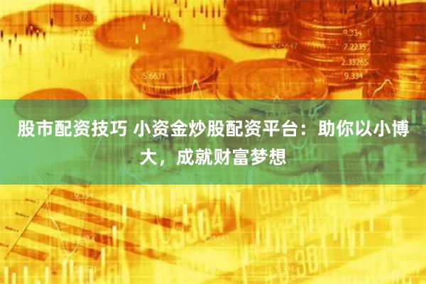 股市配资技巧 小资金炒股配资平台：助你以小博大，成就财富梦想