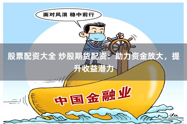 股票配资大全 炒股期货配资：助力资金放大，提升收益潜力