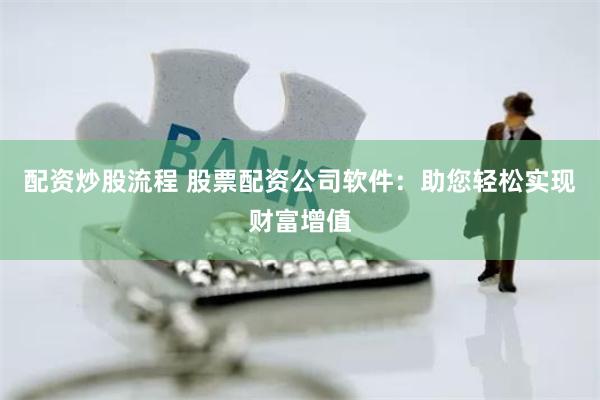 配资炒股流程 股票配资公司软件：助您轻松实现财富增值